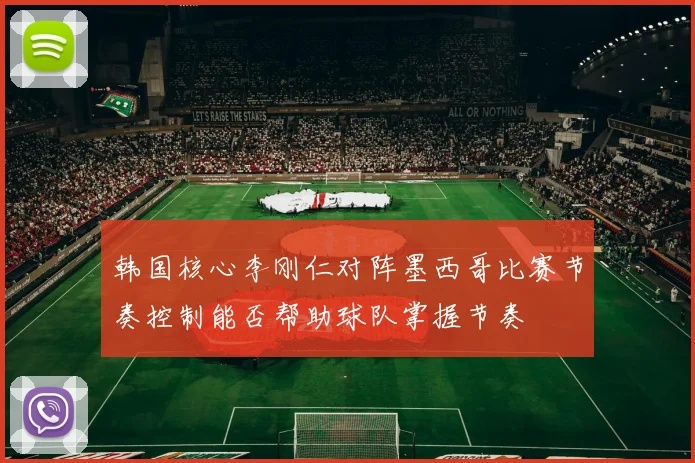 韩国核心李刚仁对阵墨西哥比赛节奏控制能否帮助球队掌握节奏