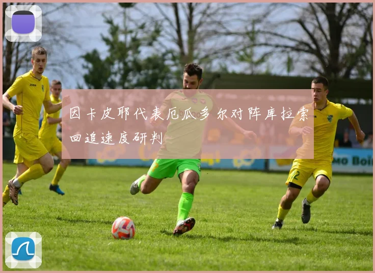 因卡皮耶代表厄瓜多尔对阵库拉索回追速度研判