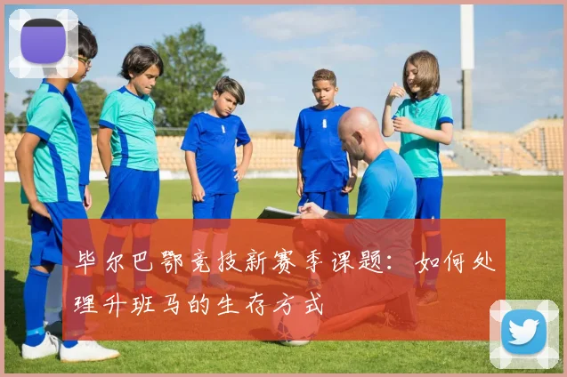 毕尔巴鄂竞技新赛季课题:如何处理升班马的生存方式