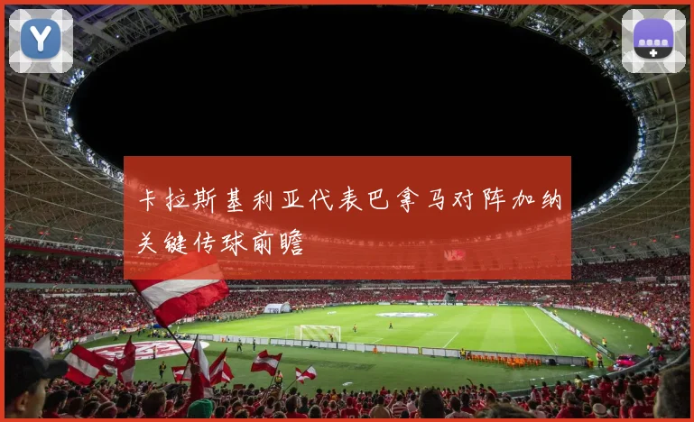 卡拉斯基利亚代表巴拿马对阵加纳关键传球前瞻