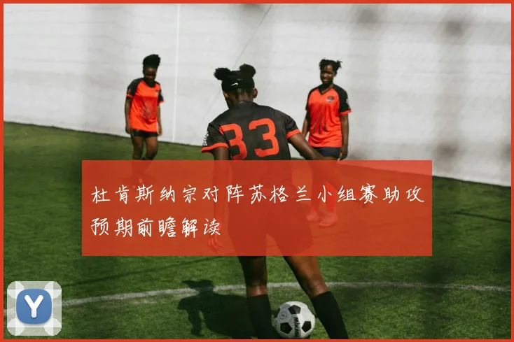 杜肯斯纳宗对阵苏格兰小组赛助攻预期前瞻解读