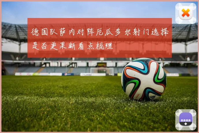 德国队萨内对阵厄瓜多尔射门选择是否更果断看点梳理