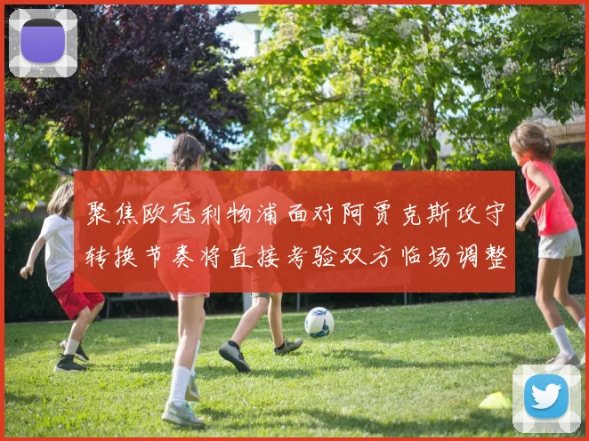 聚焦欧冠利物浦面对阿贾克斯攻守转换节奏将直接考验双方临场调整