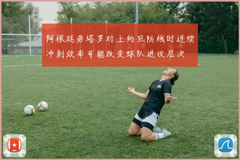 阿根廷劳塔罗对上约旦防线时连续冲刺效率可能改变球队进攻层次