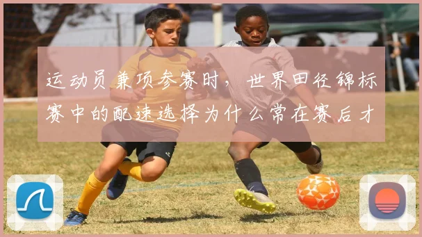 运动员兼项参赛时，世界田径锦标赛中的配速选择为什么常在赛后才被重新认识