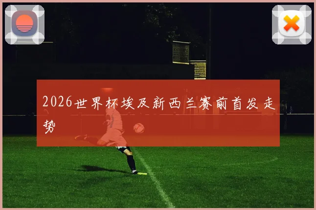 2026世界杯埃及新西兰赛前首发走势