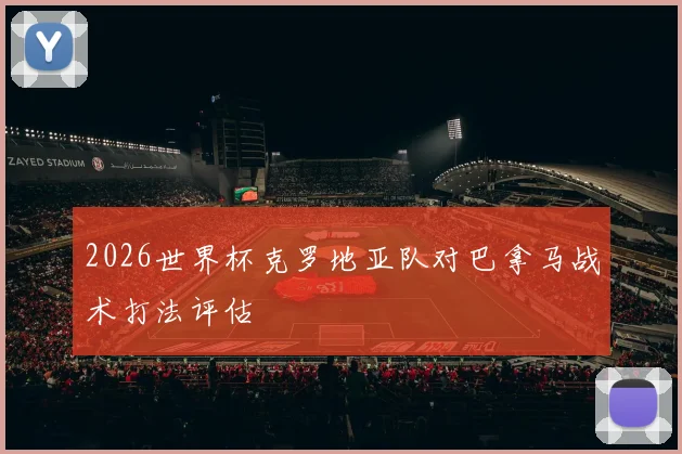 2026世界杯克罗地亚队对巴拿马战术打法评估