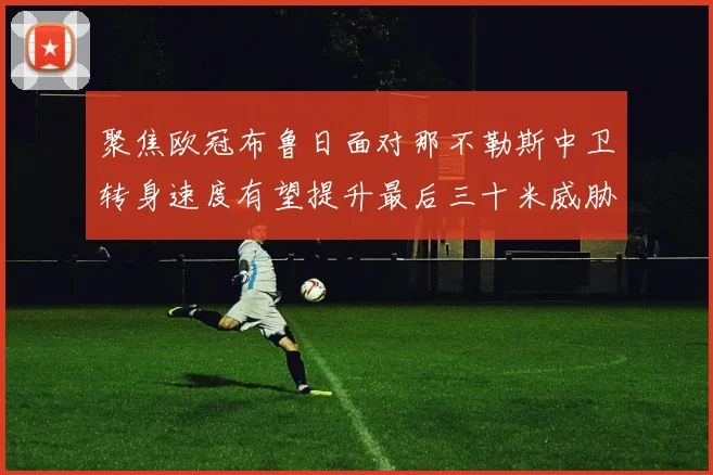 聚焦欧冠布鲁日面对那不勒斯中卫转身速度有望提升最后三十米威胁