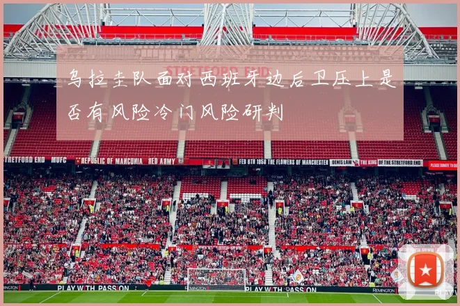 乌拉圭队面对西班牙边后卫压上是否有风险冷门风险研判
