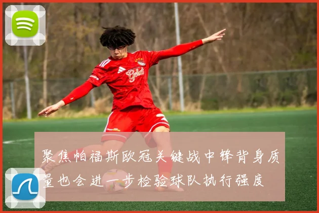 聚焦帕福斯欧冠关键战中锋背身质量也会进一步检验球队执行强度