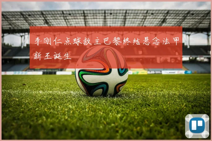 李刚仁点球救主巴黎终结悬念法甲新王诞生