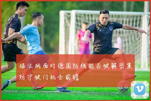 福法纳面对德国防线能否破解密集防守破门机会前瞻