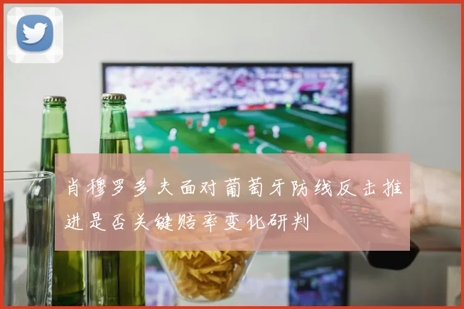 肖穆罗多夫面对葡萄牙防线反击推进是否关键赔率变化研判