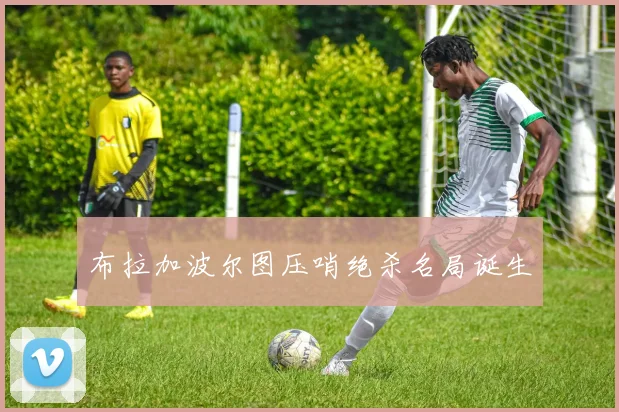 布拉加波尔图压哨绝杀名局诞生