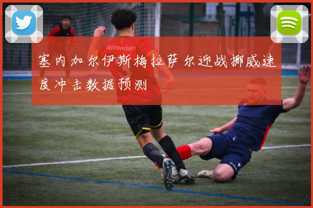 塞内加尔伊斯梅拉萨尔迎战挪威速度冲击数据预测