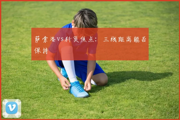 萨索洛vs科莫焦点：三线距离能否保持
