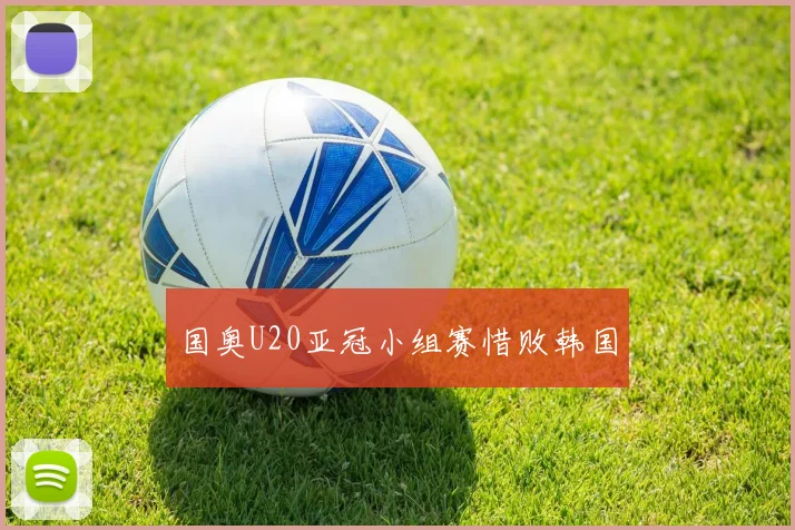 国奥U20亚冠小组赛惜败韩国