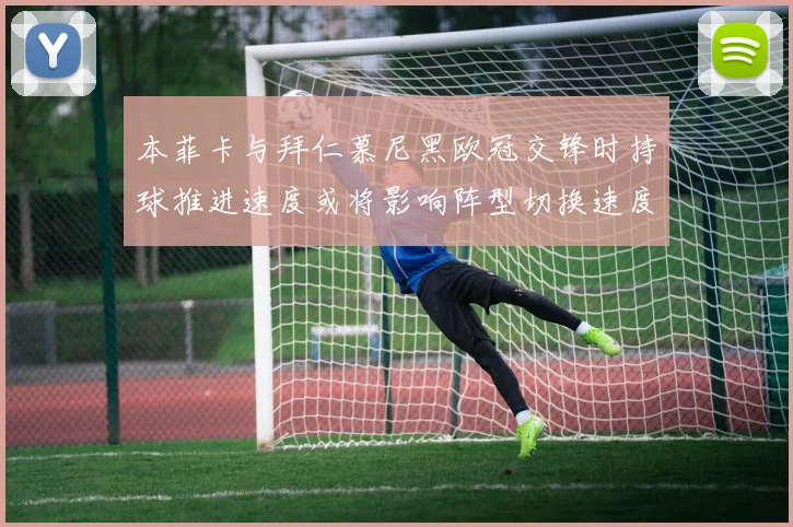 本菲卡与拜仁慕尼黑欧冠交锋时持球推进速度或将影响阵型切换速度