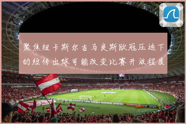聚焦纽卡斯尔吉马良斯欧冠压迫下的短传出球可能改变比赛开放程度
