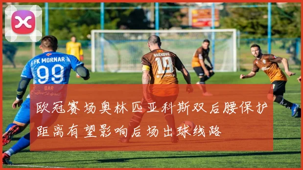 欧冠赛场奥林匹亚科斯双后腰保护距离有望影响后场出球线路