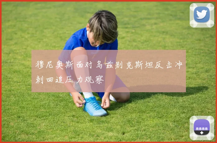 穆尼奥斯面对乌兹别克斯坦反击冲刺回追压力观察