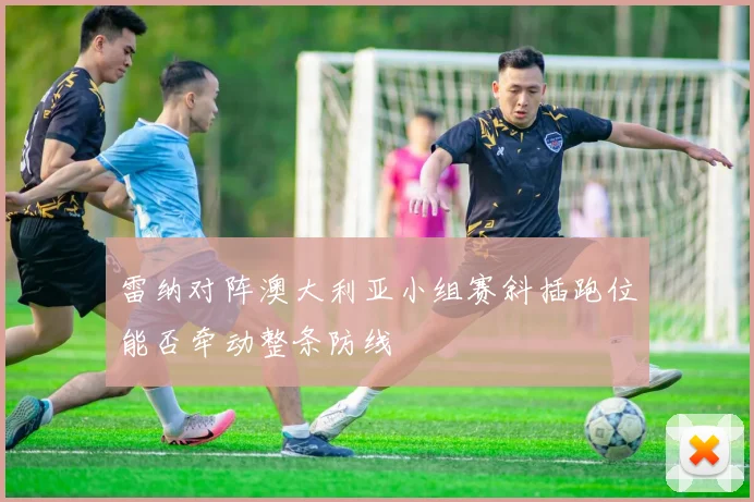 雷纳对阵澳大利亚小组赛斜插跑位能否牵动整条防线