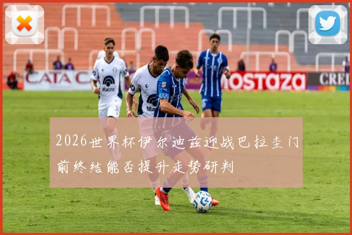 2026世界杯伊尔迪兹迎战巴拉圭门前终结能否提升走势研判