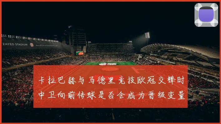 卡拉巴赫与马德里竞技欧冠交锋时中卫向前传球是否会成为晋级变量