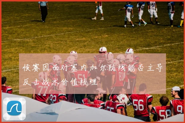 侯赛因面对塞内加尔防线能否主导反击战术价值梳理