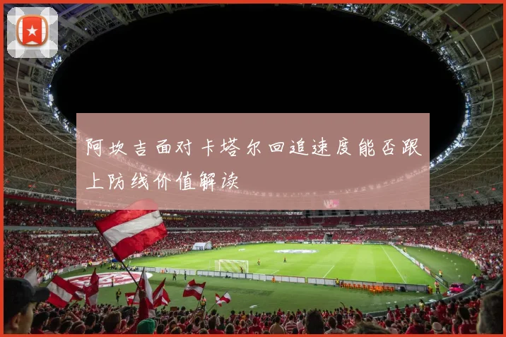 阿坎吉面对卡塔尔回追速度能否跟上防线价值解读