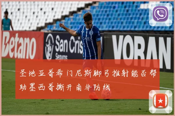 圣地亚哥希门尼斯脚弓推射能否帮助墨西哥撕开南非防线