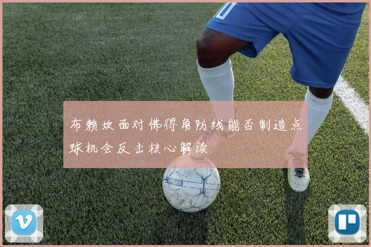 布赖坎面对佛得角防线能否制造点球机会反击核心解读