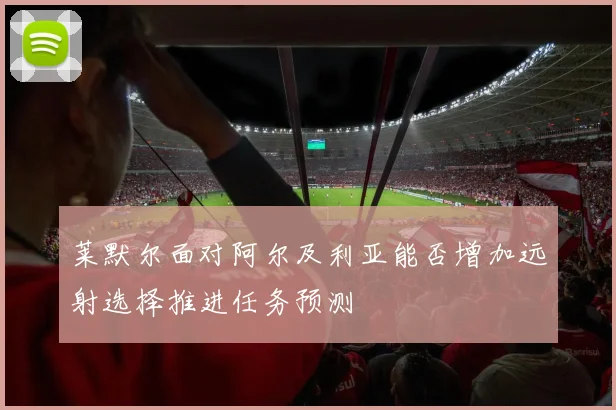 莱默尔面对阿尔及利亚能否增加远射选择推进任务预测