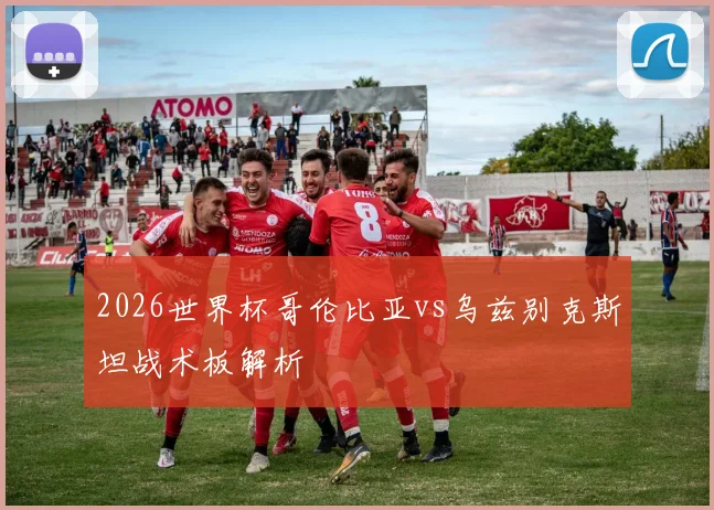 2026世界杯哥伦比亚vs乌兹别克斯坦战术板解析