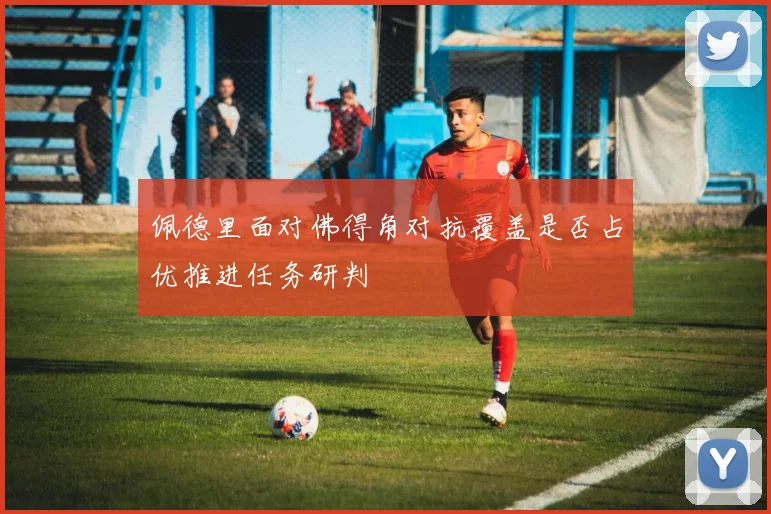 佩德里面对佛得角对抗覆盖是否占优推进任务研判