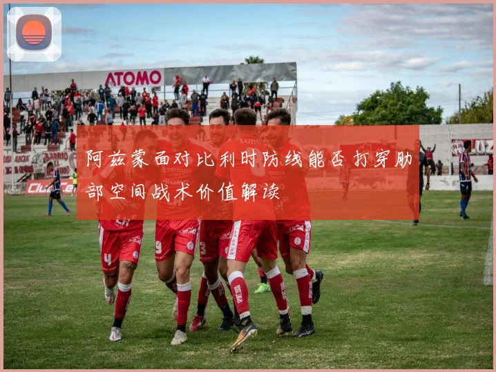 阿兹蒙面对比利时防线能否打穿肋部空间战术价值解读
