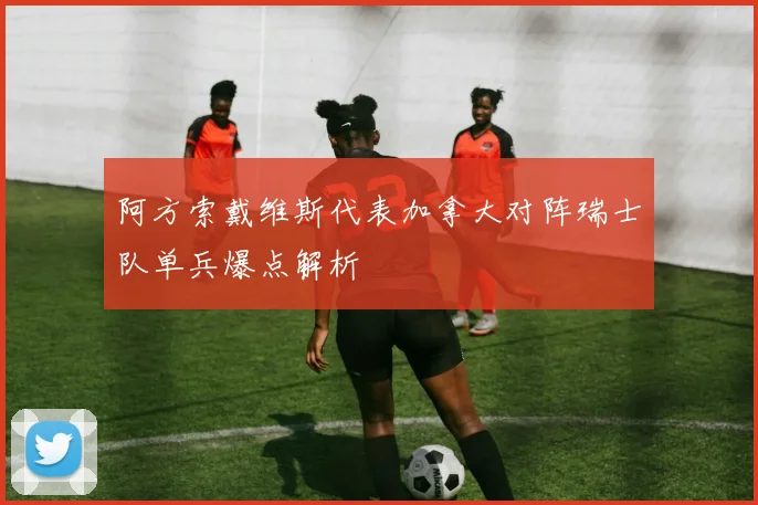 阿方索戴维斯代表加拿大对阵瑞士队单兵爆点解析