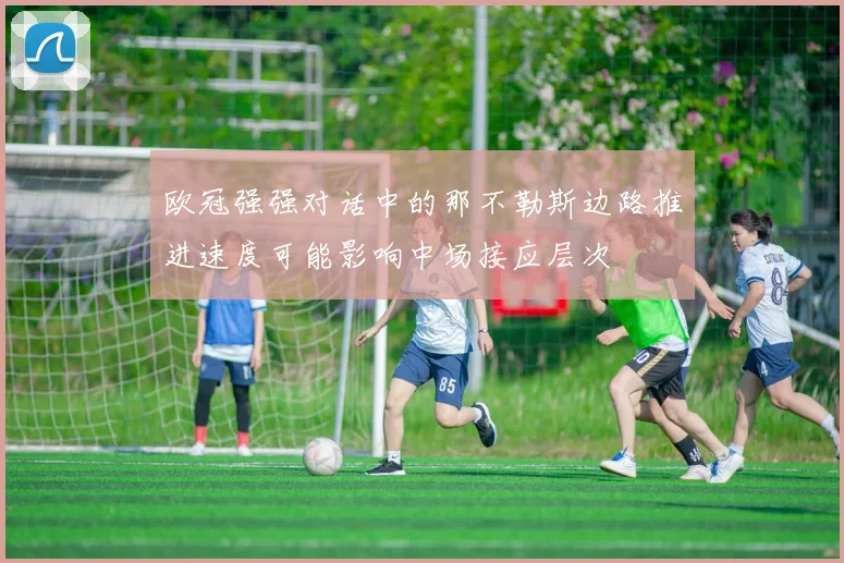 欧冠强强对话中的那不勒斯边路推进速度可能影响中场接应层次