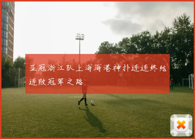 亚冠浙江队上海海港神扑连连终结连败冠军之路
