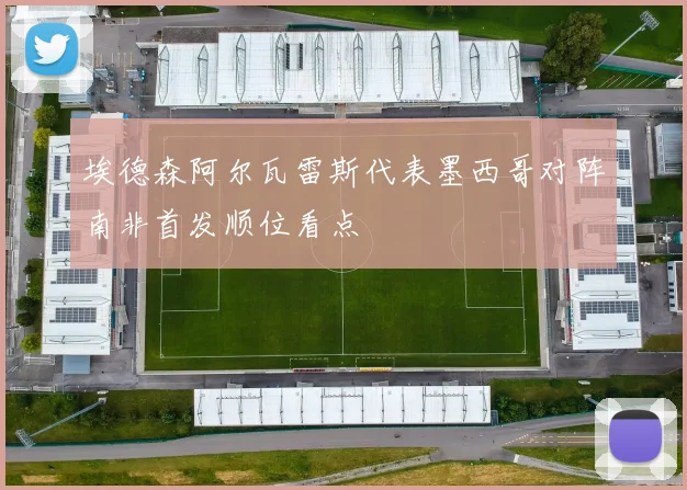 埃德森阿尔瓦雷斯代表墨西哥对阵南非首发顺位看点