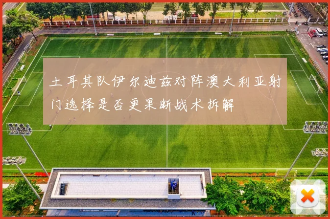 土耳其队伊尔迪兹对阵澳大利亚射门选择是否更果断战术拆解