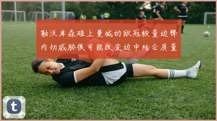 勒沃库森碰上曼城的欧冠较量边锋内切威胁很可能改变边中结合质量