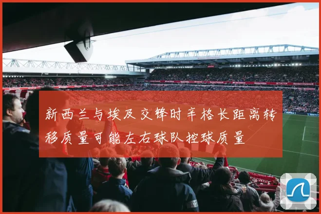 新西兰与埃及交锋时辛格长距离转移质量可能左右球队控球质量