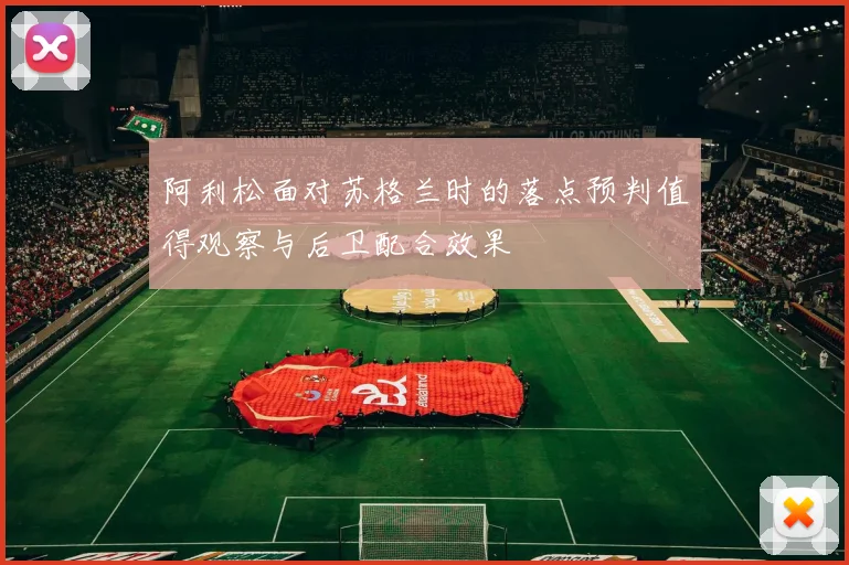 阿利松面对苏格兰时的落点预判值得观察与后卫配合效果
