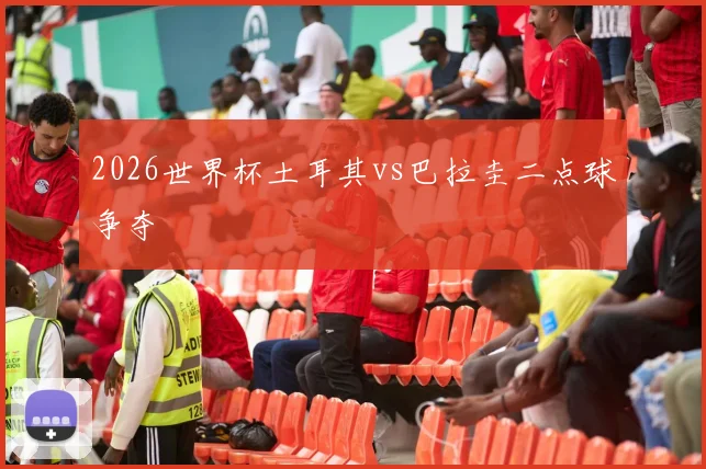2026世界杯土耳其vs巴拉圭二点球争夺