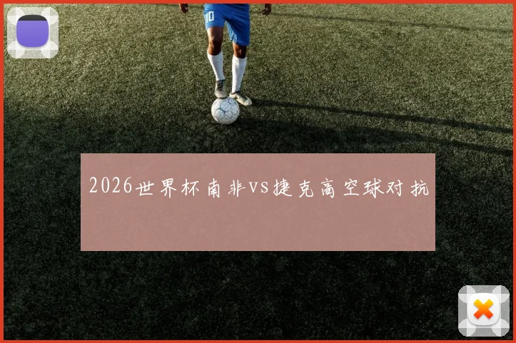 2026世界杯南非vs捷克高空球对抗