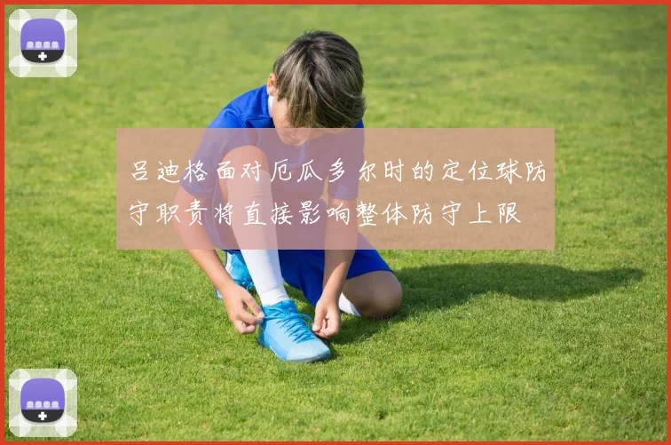 吕迪格面对厄瓜多尔时的定位球防守职责将直接影响整体防守上限