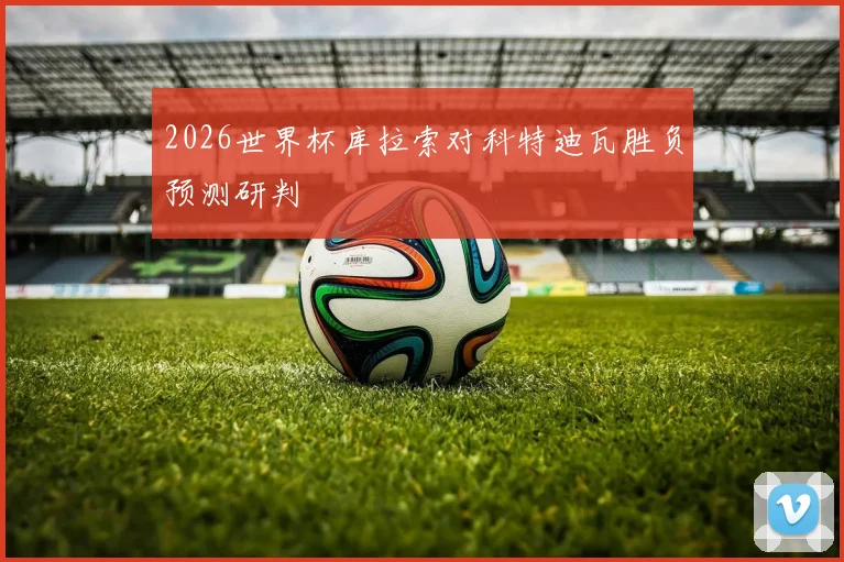 2026世界杯库拉索对科特迪瓦胜负预测研判