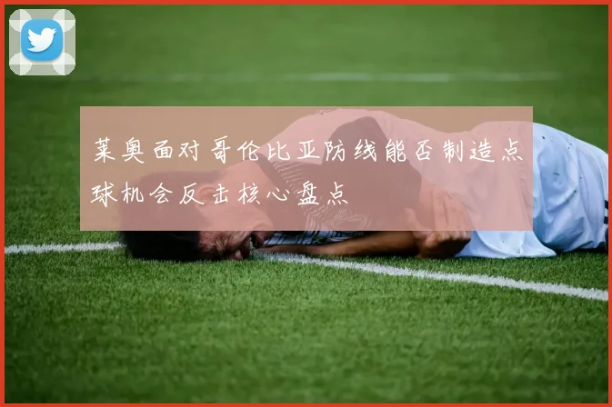 莱奥面对哥伦比亚防线能否制造点球机会反击核心盘点