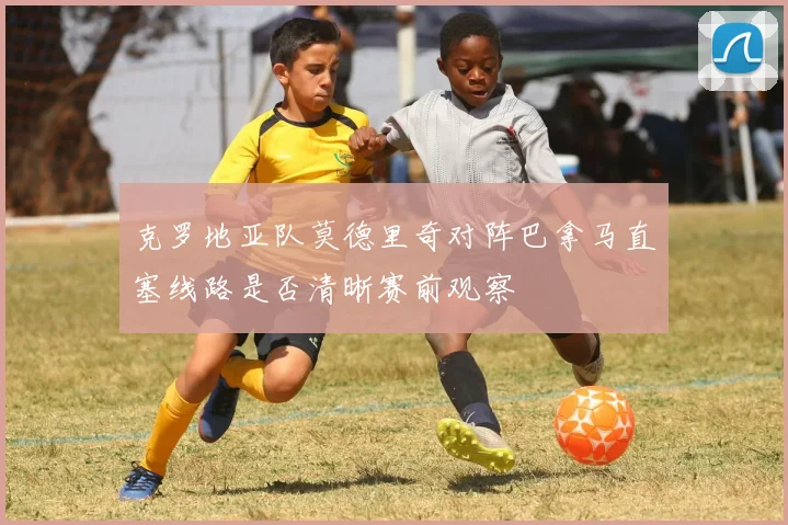 克罗地亚队莫德里奇对阵巴拿马直塞线路是否清晰赛前观察